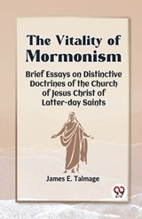 The Vitality Of Mormonism Brief Essays On Distinctive Doctrines Of The Church Of Jesus Christ Of Latter-Day Saints - E Talmage James - 9789360469429