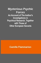 Mysterious Psychic Forces; An Account of the Author's Investigations in Psychical Research, Together with Those of Other European Savants - Camille Flammarion - 9789361478185