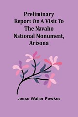 Preliminary report on a visit to the Navaho National Monument, Arizona - Jesse Walter Fewkes - 9789362090591