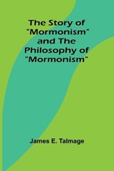The Story of "Mormonism" and The Philosophy of "Mormonism" - James E Talmage - 9789362928313