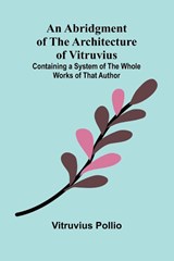 An Abridgment of the Architecture of Vitruvius; Containing a System of the Whole Works of that Author - Vitruvius Pollio - 9789362993373