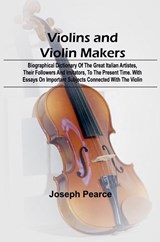 Violins and Violin Makers; Biographical Dictionary of the Great Italian Artistes, their Followers and Imitators, to the present time. With Essays on Important Subjects Connected with the Violin - Joseph Pearce - 9789362994660