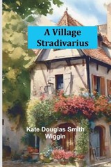 A Village Stradivarius - Kate Douglas Smith Wiggin - 9789362995117