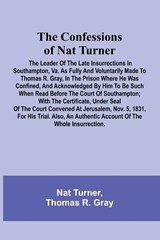 The Confessions of Nat Turner; The Leader of the Late Insurrections in Southampton, Va. As Fully and Voluntarily Made to Thomas R. Gray, in the Prison Where He Was Confined, and Acknowledged by Him to be Such when Read Before the Court of Southampton; Wit - Nat Turner ; Thomas R. Gray - 9789369059195