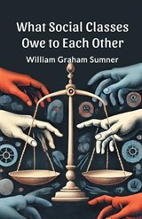 What Social Classes Owe to Each Other - William Graham Sumner - 9789369075799
