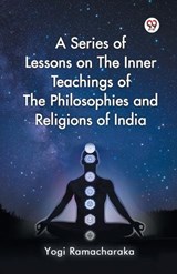 A Series of Lessons on The Inner Teachings of The Philosophies and Religions of India - Yogi Ramacharaka - 9789369424894