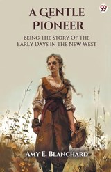 A Gentle PioneerBeing The Story Of The Early Days In The New West (Edition1) - Amy E Blanchard - 9789370817876