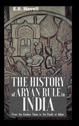 THE HISTORY OF ARYAN RULE IN INDIA From the Earliest Times to the Death of Akbar - E B Havell - 9789390063116