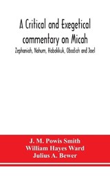 A critical and exegetical commentary on Micah, Zephaniah, Nahum, Habakkuk, Obadiah and Joel - J M Powis Smith ; William Hayes Ward - 9789390382149