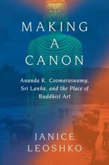 Making a Canon: Ananda K. Coomaraswamy, Sri Lanka, and the Place of Buddhist Art - Janice Leoshko - 9789395474382