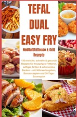 Tefal Dual Easy Fry – Heißluftfritteuse & Grill 150 einfache, schnelle & gesunde Rezepte für knuspriges Frittieren, saftiges Grillen & - Katharina Schmidt - 9789403831817