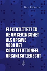 Flexibiliteit in de Omgevingswet als opgave voor het constitutioneel organisatierecht - Bas Tadema - 9789493458383
