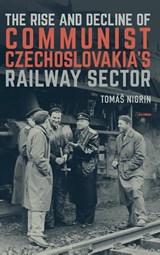 The Rise and Decline of Communist Czechoslovakia´s Railway Sector - Tomas Nigrin - 9789633864760