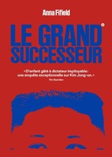 Le Grand successeur - D'enfant gâté à dictateur impitoyable : une enquête exceptionnelle sur Kim Jong-un - Anna Fifield - 9791037515780