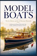 MODEL BOATS The Art, History, and Joy of Miniature Watercraft - Pranav Pandya - 9798180235244