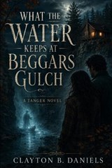 What the Water Keeps at Beggars Gulch - Clayton B Daniels - 9798181068438