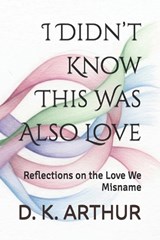 I Didn't Know This Was Also Love - D K Arthur - 9798181905047