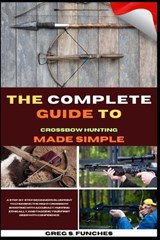 The Complete Guide To Crossbow Hunting Made Simple - Greg S Funches - 9798195104665
