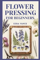 Flower Pressing for Beginners - Ezra Vance - 9798195404017