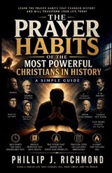 The Prayer Habits of the Most Powerful Christians in History - Phillip J Richmond - 9798195521547