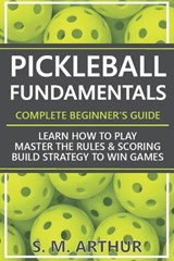 Pickleball Fundamentals - Complete Beginner's Guide - S M Arthur - 9798195671532