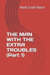 THE MAN WITH THE EXTRA TROUBLES (Part 1) - Mark Scott-Paton - 9798195746650