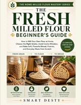 The Fresh Milled Flour Beginner's Guide: How to Mill Your Own Flour at Home, Choose the Right Grains, Avoid Costly Mistakes, and Bake Soft, Flavorful - Smart Desty - 9798196034121