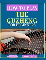 How to Play the Guzheng for Beginners - Mishra Sylas - 9798196181795
