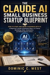 The Claude AI Small Business Startup Blueprint: How to Start and Grow a Business with AI: A Beginner's Guide to Business Ideas, LLC Setup, Marketing, - Dominic C. West - 9798196219177