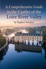 A Comprehensive Guide to the Castles of the Loire River Valley - Stephen Peridore - 9798196329944