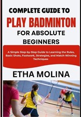 Complete Guide to Play Badminton for Absolute Beginners - Etha Molina - 9798196558238