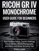 RICOH GR IV Monochrome User Guide for Beginners - Ethan Foden - 9798196577321