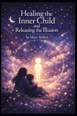 Healing the Inner Child & Releasing the Illusion - Marc Sellers - 9798196594397