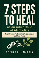 7 Steps to Heal as an Adult Child of Alcoholics - Spencer J Martin - 9798196675041