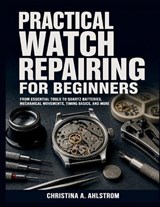 Practical Watch Repairing for Beginners - Christina A Ahlstrom - 9798196766336