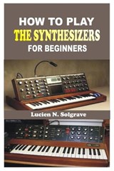 How to Play the Synthesizer for Beginners - Lucien N Solgrave - 9798196780769