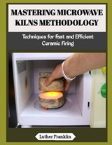 Mastering Microwave Kilns Methodology - Luther Franklin - 9798197179883