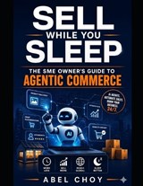Sell While You Sleep - The SME Owner's Guide to Agentic Commerce - Abel Choy - 9798198523654