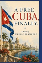 A Free Cuba, Finally. - Whilly Bermudez - 9798199166096