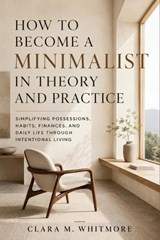 How to Become a Minimalist in Theory and Practice - Clara M Whitmore - 9798199720427