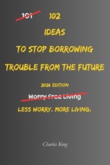 102 Ideas To Stop Borrowing Trouble From The Future - Charles King - 9798199913256