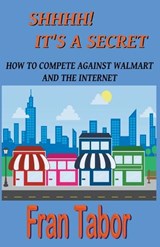 Shhhh! it's a Secret. How to Compete Against Walmart and the Internet. - Fran Tabor - 9798201039271