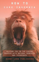How To Cure Insomnia: Helping You In The Curing Process With Natural Remedies And Techniques - Sunny Luna Publishing - 9798201171827