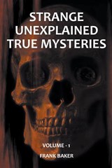 Strange Unexplained True Mysteries - Volume 1 - Frank Baker - 9798201391362