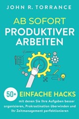 Ab sofort produktiver arbeiten: 50+ einfache Hacks, mit denen Sie Ihre Aufgaben besser organisieren, Prokrastination überwinden und Ihr Zeitmanagement perfektionieren - John R. Torrance - 9798201935054