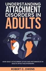 Understanding Attachment Disorders in Adults: How Adult Attachment Styles and Disturbances in Adults Affect Relationships - Robert C. Owens - 9798215012802