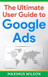 The Ultimate User Guide to Google Ads - Maximus Wilson - 9798215070109