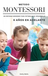 Método Montessori. Un enfoque moderno para estimular el desarrollo de niños de 6 años en adelante - Emily Wells - 9798215158678