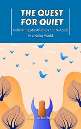 The Quest for Quiet: Cultivating Mindfulness and Solitude in a Noisy World - Josh Luberisse - 9798215314357