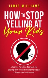 How to Stop Yelling at Your Kids: A Positive Parenting Approach for Dealing with Difficult Children to Create a Stress-Free Environment - Jamie Williams - 9798215437254